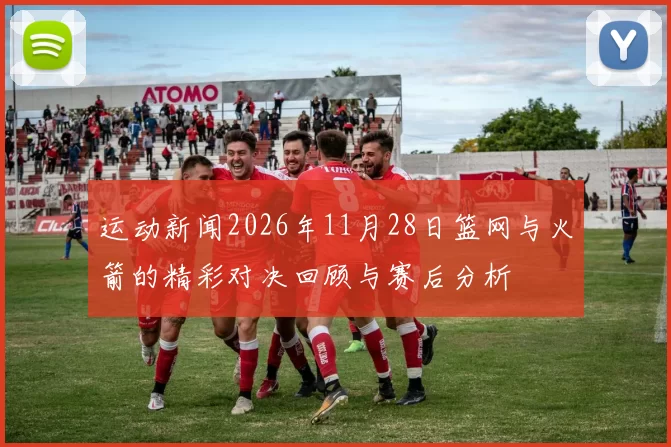运动新闻2026年11月28日篮网与火箭的精彩对决回顾与赛后分析