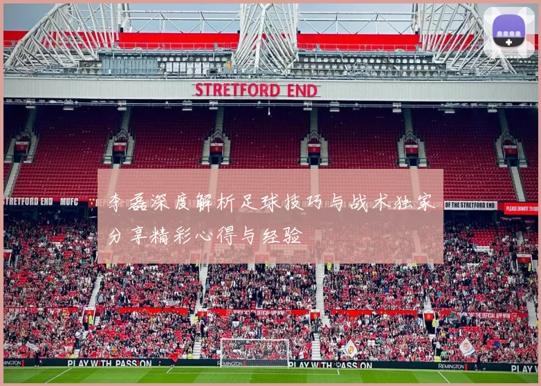 李磊深度解析足球技巧与战术独家分享精彩心得与经验