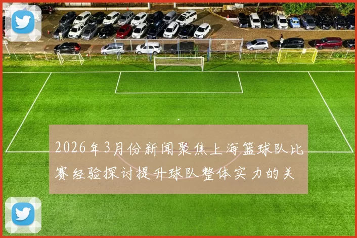 2026年3月份新闻聚焦上海篮球队比赛经验探讨提升球队整体实力的关键因素