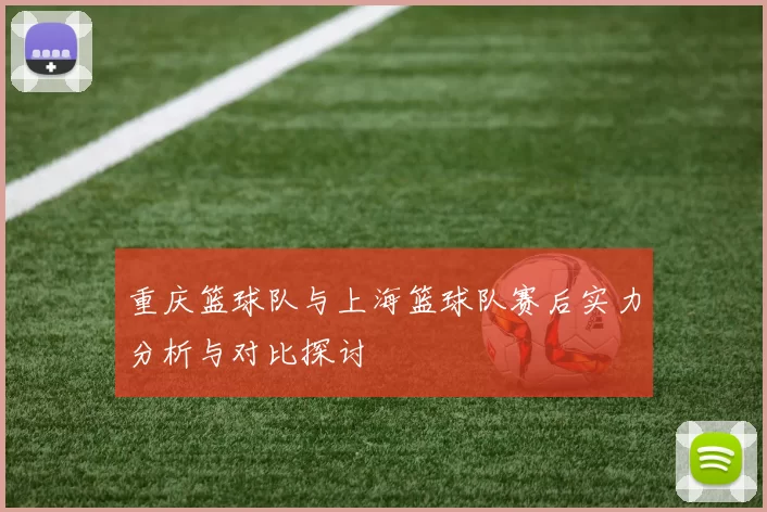 重庆篮球队与上海篮球队赛后实力分析与对比探讨