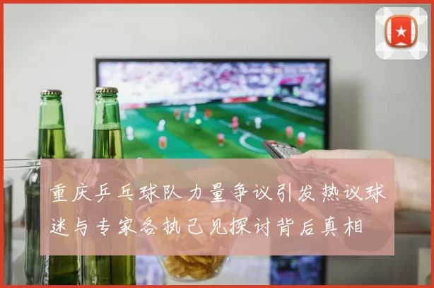 重庆乒乓球队力量争议引发热议球迷与专家各执己见探讨背后真相